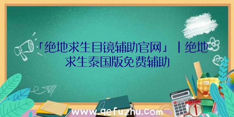 「绝地求生目镜辅助官网」|绝地求生泰国版免费辅助